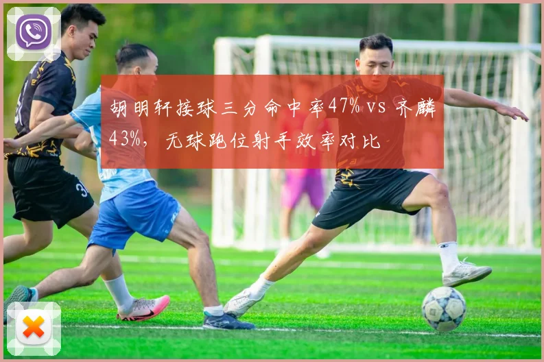 胡明轩接球三分命中率47% vs 齐麟43%，无球跑位射手效率对比