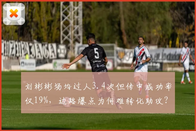 刘彬彬场均过人3.4次但传中成功率仅19%，边路爆点为何难转化助攻？
