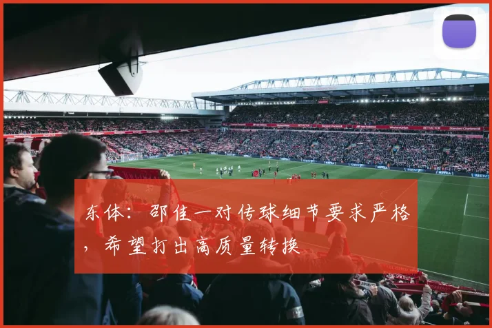 东体：邵佳一对传球细节要求严格，希望打出高质量转换